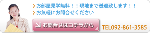 お部屋見学無料！！現地まで送迎致します！！お気軽にお問合せください お問合せはコチラから TEL092-861-3585